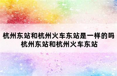 杭州东站和杭州火车东站是一样的吗 杭州东站和杭州火车东站